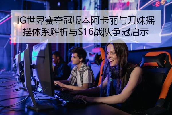 iG世界赛夺冠版本阿卡丽与刀妹摇摆体系解析与S16战队争冠启示