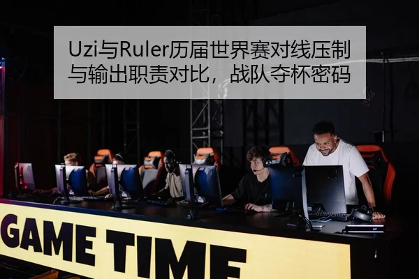 Uzi与Ruler历届世界赛对线压制与输出职责对比，战队夺杯密码